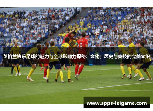 英格兰快乐足球的魅力与全球影响力探秘：文化、历史与竞技的完美交织