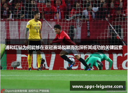 浦和红钻为何能够在亚冠赛场脱颖而出探析其成功的关键因素