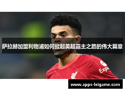 萨拉赫加盟利物浦如何掀起英超霸主之路的伟大篇章