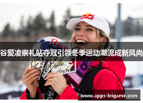 谷爱凌崇礼站夺冠引领冬季运动潮流成新风尚