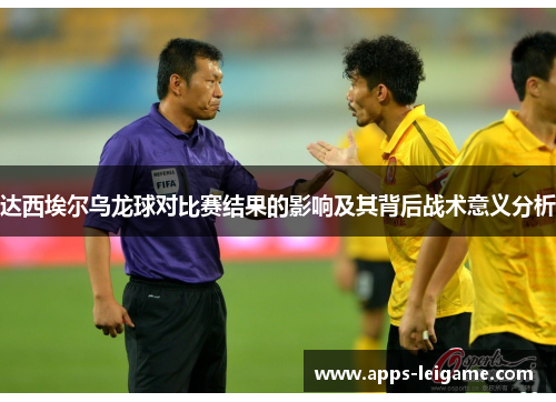 达西埃尔乌龙球对比赛结果的影响及其背后战术意义分析