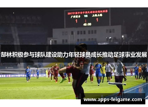 郜林积极参与球队建设助力年轻球员成长推动足球事业发展