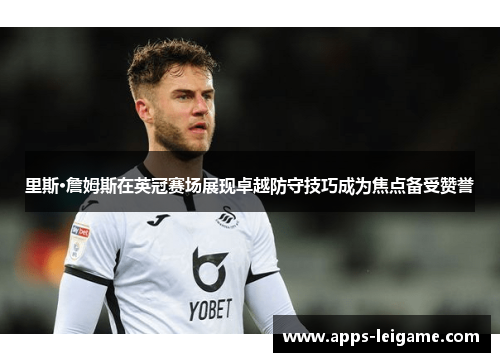 里斯·詹姆斯在英冠赛场展现卓越防守技巧成为焦点备受赞誉