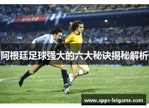 阿根廷足球强大的六大秘诀揭秘解析