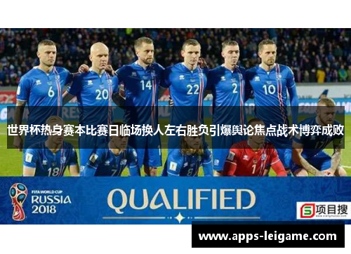 世界杯热身赛本比赛日临场换人左右胜负引爆舆论焦点战术博弈成败