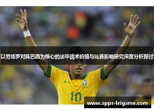 以劳塔罗对阵巴西为核心的法甲战术价值与比赛影响研究深度分析探讨