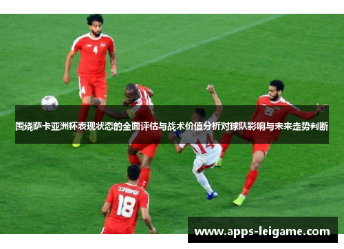 围绕萨卡亚洲杯表现状态的全面评估与战术价值分析对球队影响与未来走势判断