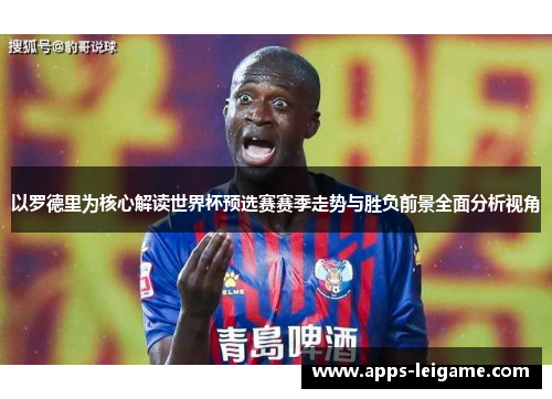 以罗德里为核心解读世界杯预选赛赛季走势与胜负前景全面分析视角