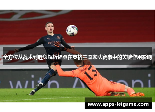 全方位从战术到胜负解析福登在英格兰国家队赛事中的关键作用影响
